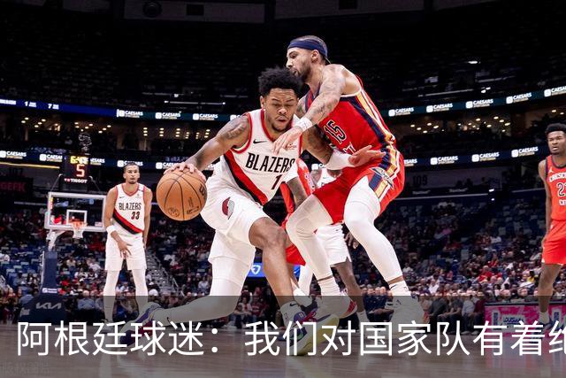 阿根廷球迷：我们对国家队有着绝对信仰，只要夺冠其他都不重要